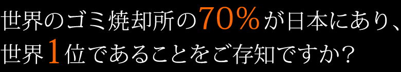 世界のゴミ焼却所の70％が日本にあり、世界1位であることをご存知ですか？